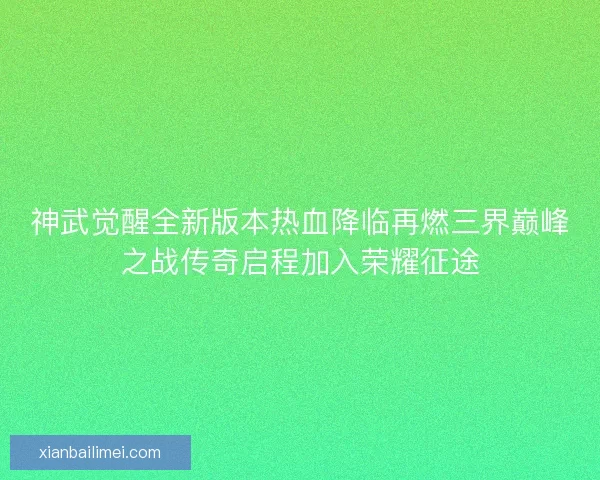 神武觉醒全新版本热血降临再燃三界巅峰之战传奇启程加入荣耀征途 神武觉醒全新版本热血降临再燃三界巅峰之战传奇启程加入荣耀征途
